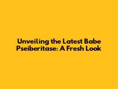 Unveiling the Latest Babe Pseiberitase: A Fresh Look
