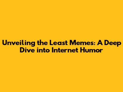 Unveiling the Least Memes: A Deep Dive into Internet Humor