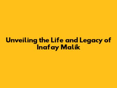 Unveiling the Life and Legacy of Inafay Malik