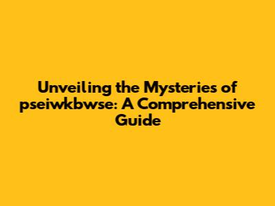 Unveiling the Mysteries of pseiwkbwse: A Comprehensive Guide