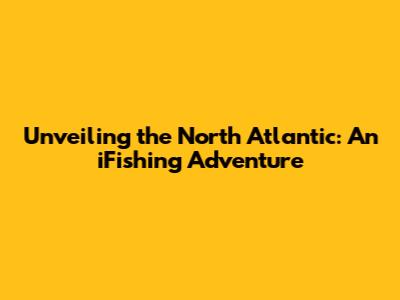 Unveiling the North Atlantic: An iFishing Adventure