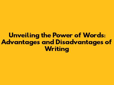 Unveiling the Power of Words: Advantages and Disadvantages of Writing