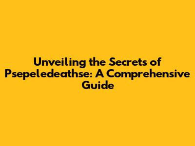Unveiling the Secrets of Psepeledeathse: A Comprehensive Guide