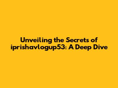 Unveiling the Secrets of iprishavlogup53: A Deep Dive