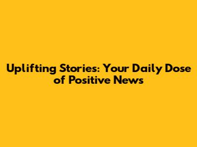 Uplifting Stories: Your Daily Dose of Positive News
