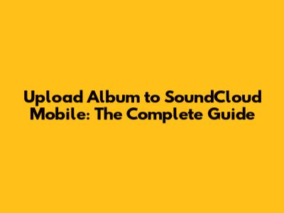 Upload Album to SoundCloud Mobile: The Complete Guide