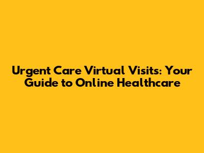 Urgent Care Virtual Visits: Your Guide to Online Healthcare