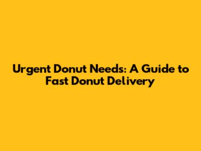 Urgent Donut Needs: A Guide to Fast Donut Delivery