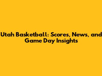 Utah Basketball: Scores, News, and Game Day Insights