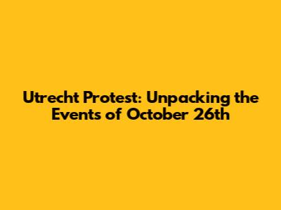 Utrecht Protest: Unpacking the Events of October 26th
