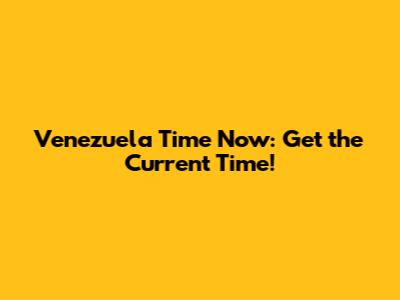 Venezuela Time Now: Get the Current Time!