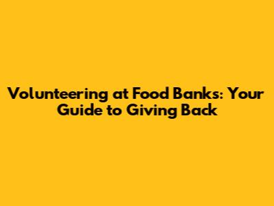 Volunteering at Food Banks: Your Guide to Giving Back