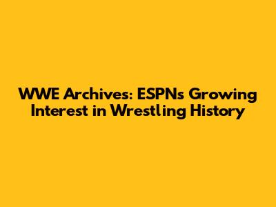 WWE Archives: ESPN's Growing Interest in Wrestling History