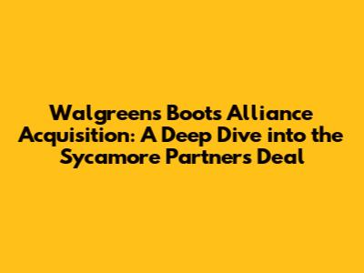 Walgreens Boots Alliance Acquisition: A Deep Dive into the Sycamore Partners Deal