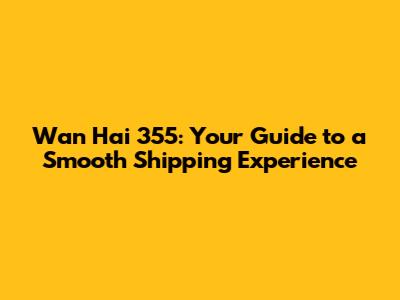 Wan Hai 355: Your Guide to a Smooth Shipping Experience
