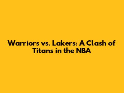 Warriors vs. Lakers: A Clash of Titans in the NBA