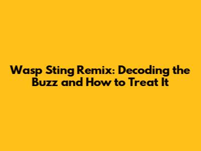 Wasp Sting Remix: Decoding the Buzz and How to Treat It