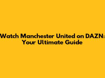 Watch Manchester United on DAZN: Your Ultimate Guide