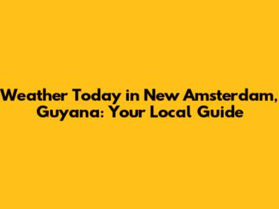 Weather Today in New Amsterdam, Guyana: Your Local Guide