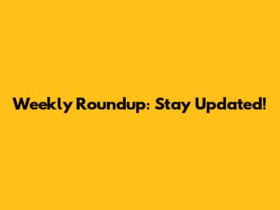 Weekly Roundup: Stay Updated!