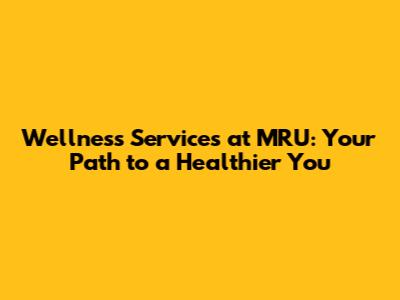 Wellness Services at MRU: Your Path to a Healthier You