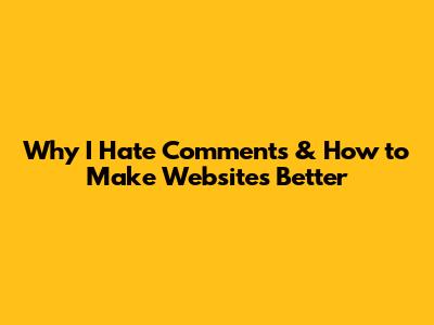 Why I Hate Comments & How to Make Websites Better