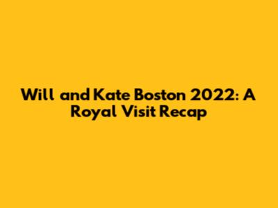 Will and Kate Boston 2022: A Royal Visit Recap