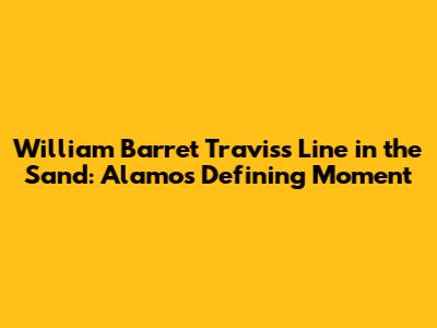 William Barret Travis's Line in the Sand: Alamo's Defining Moment