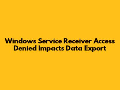 Windows Service Receiver Access Denied Impacts Data Export