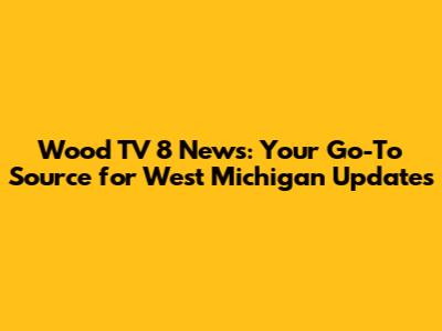 Wood TV 8 News: Your Go-To Source for West Michigan Updates