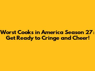 Worst Cooks in America Season 27: Get Ready to Cringe and Cheer!