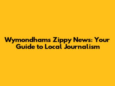 Wymondham's Zippy News: Your Guide to Local Journalism
