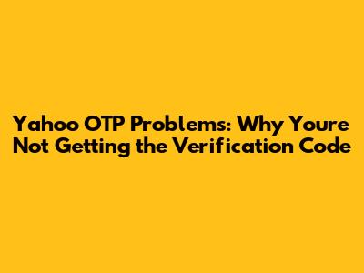 Yahoo OTP Problems: Why You're Not Getting the Verification Code
