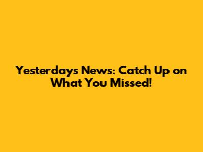 Yesterday's News: Catch Up on What You Missed!
