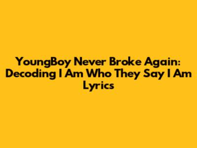 YoungBoy Never Broke Again: Decoding "I Am Who They Say I Am" Lyrics