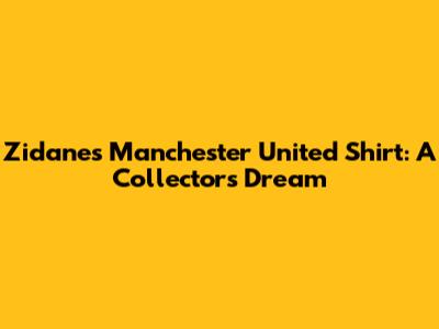 Zidane's Manchester United Shirt: A Collector's Dream