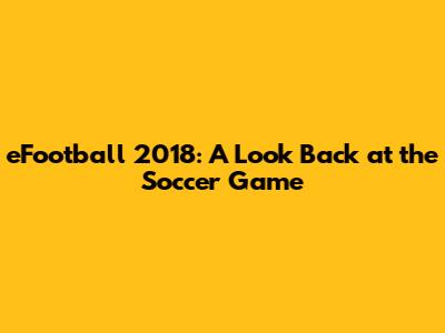 eFootball 2018: A Look Back at the Soccer Game