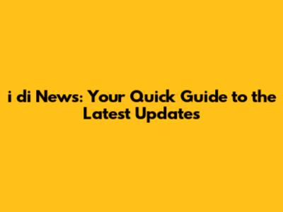 i di News: Your Quick Guide to the Latest Updates