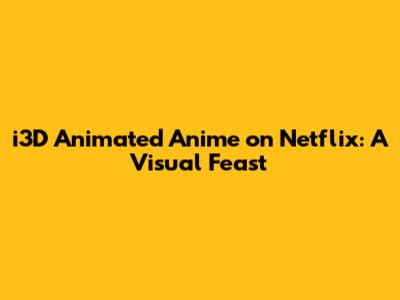 i3D Animated Anime on Netflix: A Visual Feast
