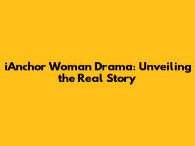 iAnchor Woman Drama: Unveiling the Real Story