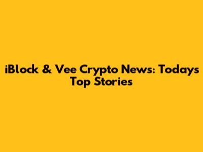 iBlock & Vee Crypto News: Today's Top Stories