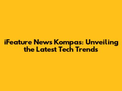 iFeature News Kompas: Unveiling the Latest Tech Trends