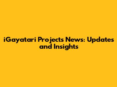 iGayatari Projects News: Updates and Insights