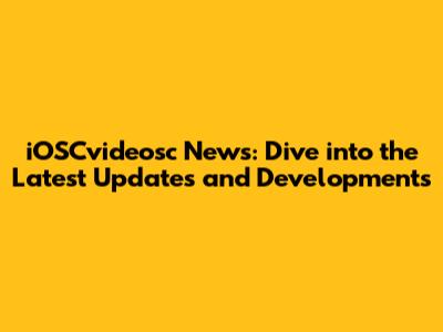 iOSCvideosc News: Dive into the Latest Updates and Developments