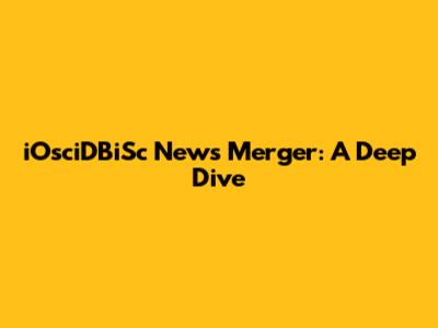 iOsciDBiSc News Merger: A Deep Dive