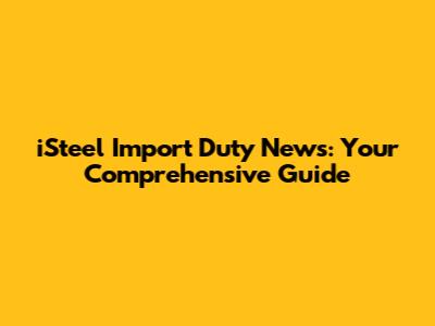 iSteel Import Duty News: Your Comprehensive Guide