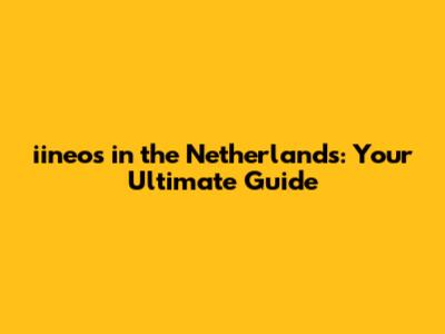 iineos in the Netherlands: Your Ultimate Guide