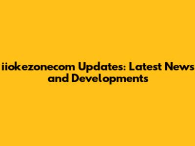 iiokezonecom Updates: Latest News and Developments