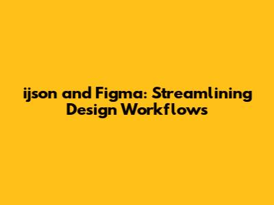 ijson and Figma: Streamlining Design Workflows