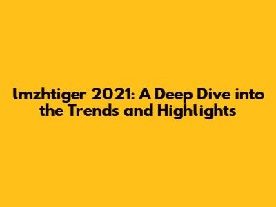 lmzhtiger 2021: A Deep Dive into the Trends and Highlights